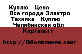 Куплю › Цена ­ 2 000 - Все города Электро-Техника » Куплю   . Челябинская обл.,Карталы г.